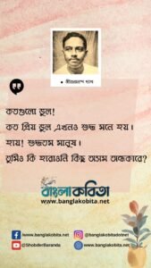 কতগুলো ভুল! কত প্রিয় ভুল এখনও শুদ্ধ মনে হয়। হায়! শুদ্ধতম মানুষ। তুমিও কি হারাওনি কিছু অসম অন্ধকারে?